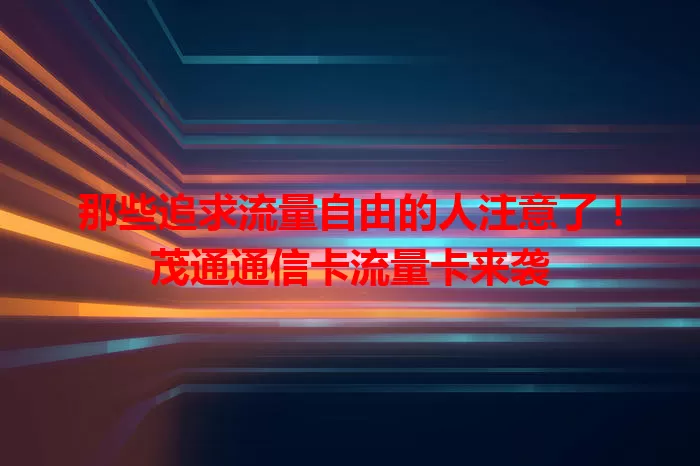 那些追求流量自由的人注意了！茂通通信卡流量卡来袭