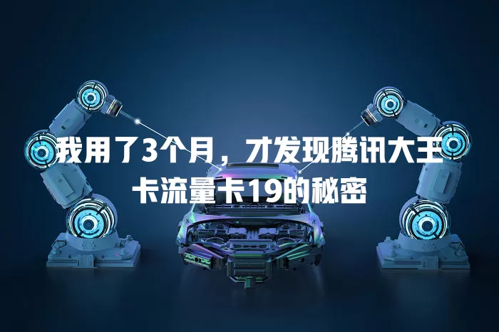 我用了3个月，才发现腾讯大王卡流量卡19的秘密