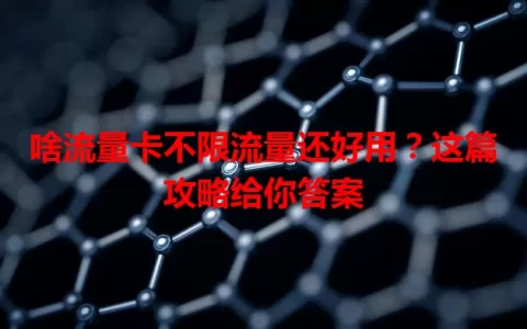 啥流量卡不限流量还好用？这篇攻略给你答案