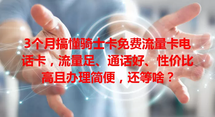 3个月搞懂骑士卡免费流量卡电话卡，流量足、通话好、性价比高且办理简便，还等啥？
