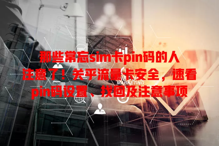 那些常忘sim卡pin码的人注意了！关乎流量卡安全，速看pin码设置、找回及注意事项