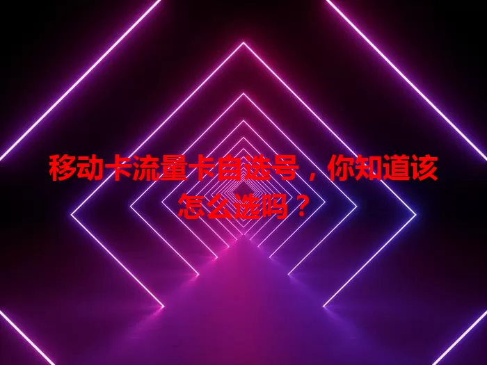 移动卡流量卡自选号，你知道该怎么选吗？