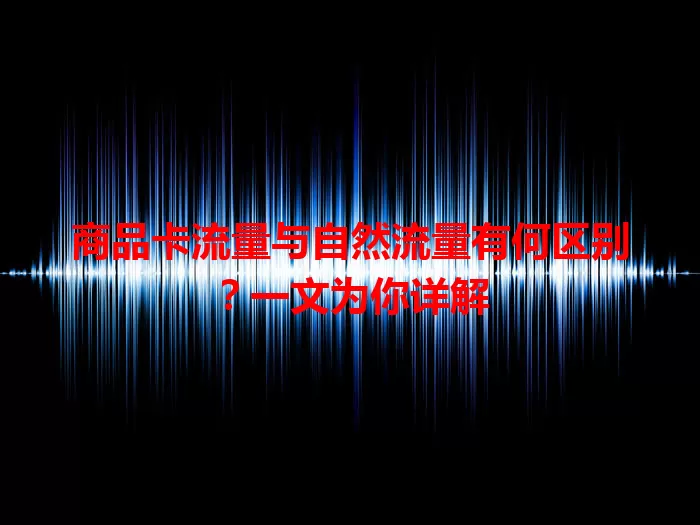 商品卡流量与自然流量有何区别？一文为你详解