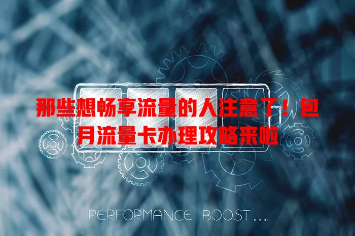 那些想畅享流量的人注意了！包月流量卡办理攻略来啦