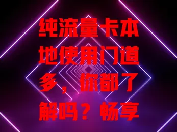 纯流量卡本地使用门道多，你都了解吗？畅享网络超流畅，上班族学生必备，使用要点需注意！