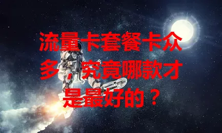 流量卡套餐卡众多，究竟哪款才是最好的？