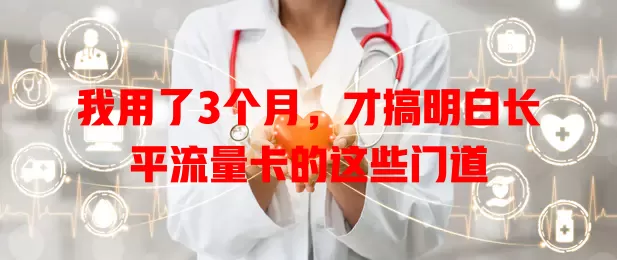 我用了3个月，才搞明白长平流量卡的这些门道