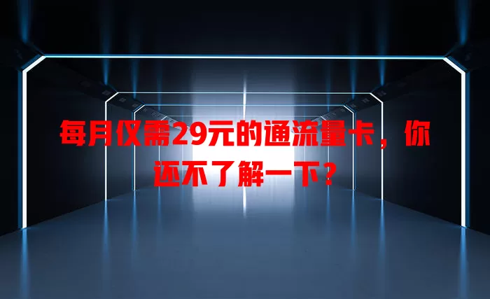 每月仅需29元的通流量卡，你还不了解一下？