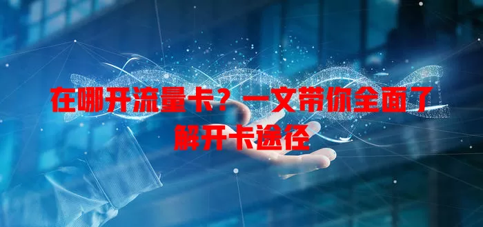 在哪开流量卡？一文带你全面了解开卡途径
