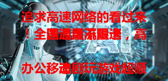 追求高速网络的看过来！全国通用流量卡，高速流量不限速

移动办公、追剧玩游戏超顺畅，不受地域限制，在哪都能畅享高速网，告别网络烦恼，开启全新网络体验之旅