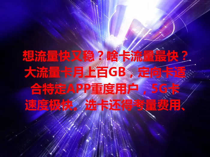 想流量快又稳？啥卡流量最快？大流量卡月上百GB，定向卡适合特定APP重度用户，5G卡速度极快。选卡还得考量费用、信号等，依自身需求挑，让网络流量畅快无阻