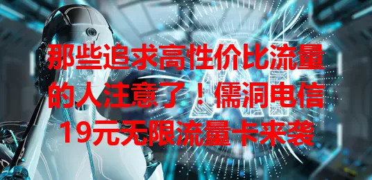 那些追求高性价比流量的人注意了！儒洞电信19元无限流量卡来袭