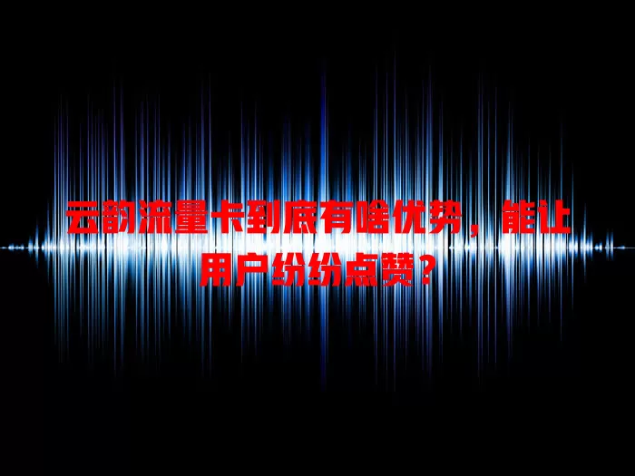 云韵流量卡到底有啥优势，能让用户纷纷点赞？