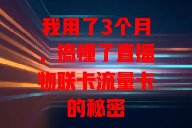 我用了3个月，搞懂了直播物联卡流量卡的秘密