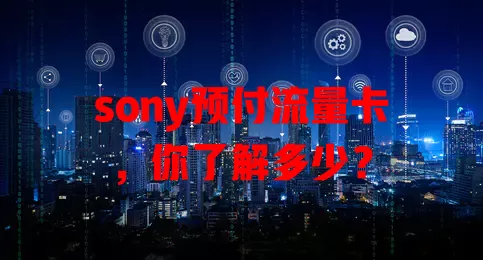 sony预付流量卡，你了解多少？