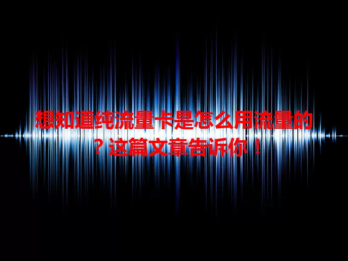 想知道纯流量卡是怎么用流量的？这篇文章告诉你！