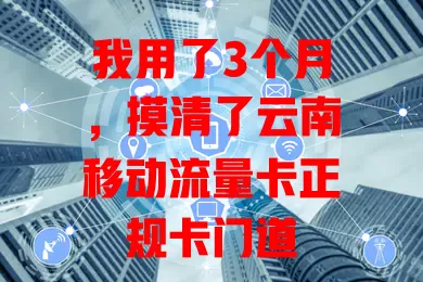 我用了3个月，摸清了云南移动流量卡正规卡门道