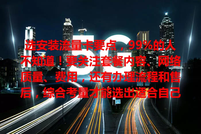 选安装流量卡要点，99%的人不知道！要关注套餐内容、网络质量、费用，还有办理流程和售后，综合考量才能选出适合自己的流量卡，畅游数字世界