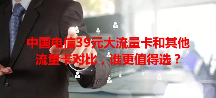 中国电信39元大流量卡和其他流量卡对比，谁更值得选？