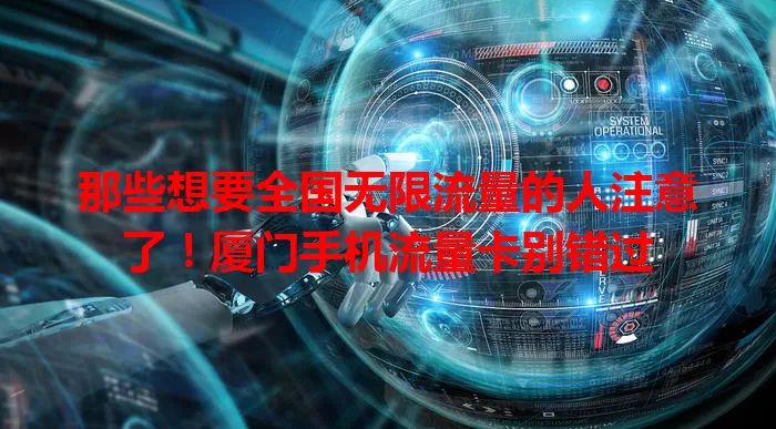 那些想要全国无限流量的人注意了！厦门手机流量卡别错过