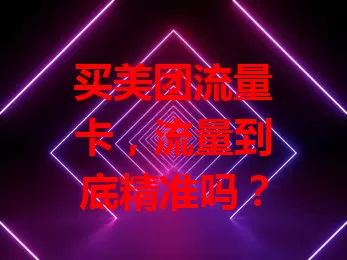买美团流量卡，流量到底精准吗？