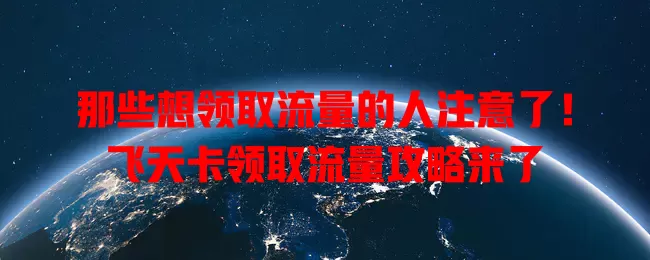 那些想领取流量的人注意了！飞天卡领取流量攻略来了