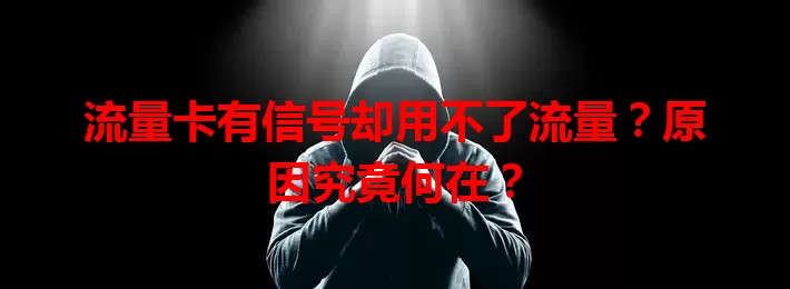 流量卡有信号却用不了流量？原因究竟何在？