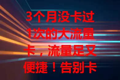 3个月没卡过1次的大流量卡，流量足又便捷！告别卡顿烦恼，畅享数字精彩