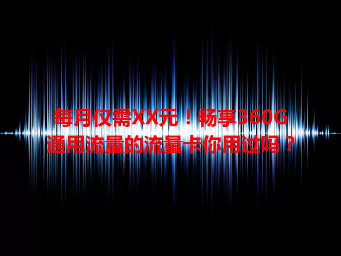 每月仅需XX元！畅享360G通用流量的流量卡你用过吗？