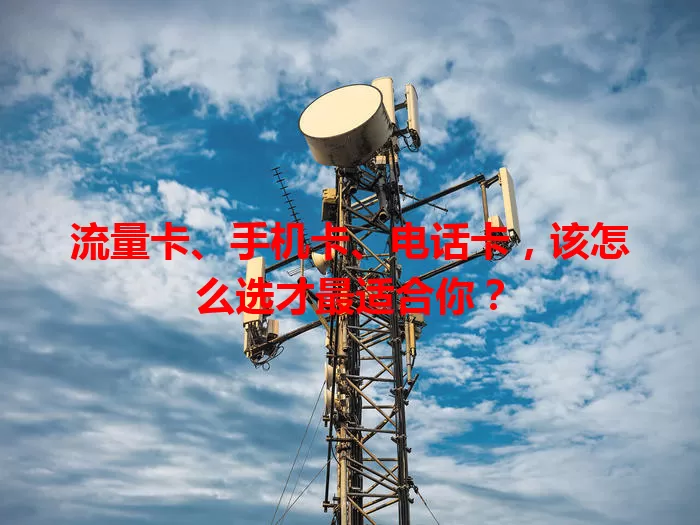 流量卡、手机卡、电话卡，该怎么选才最适合你？