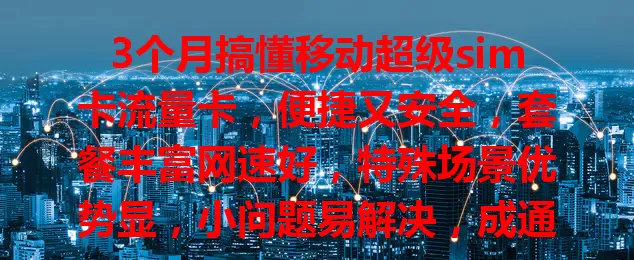 3个月搞懂移动超级sim卡流量卡，便捷又安全，套餐丰富网速好，特殊场景优势显，小问题易解决，成通信首选