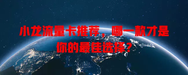 小龙流量卡推荐，哪一款才是你的最佳选择？