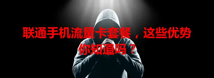 联通手机流量卡套餐，这些优势你知道吗？