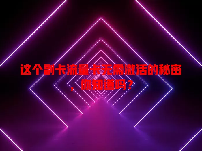 这个副卡流量卡无需激活的秘密，你知道吗？