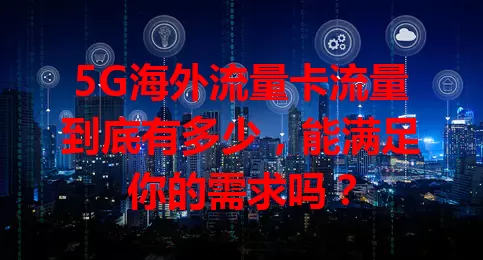 5G海外流量卡流量到底有多少，能满足你的需求吗？