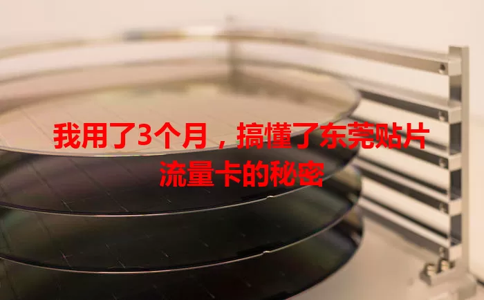 我用了3个月，搞懂了东莞贴片流量卡的秘密