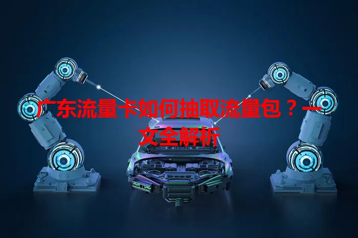 广东流量卡如何抽取流量包？一文全解析