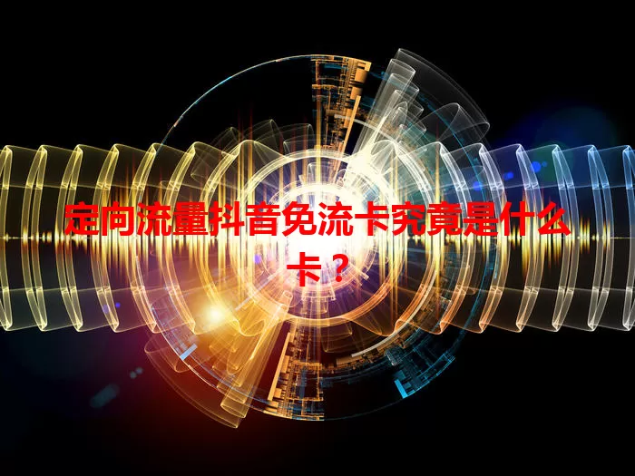 定向流量抖音免流卡究竟是什么卡？