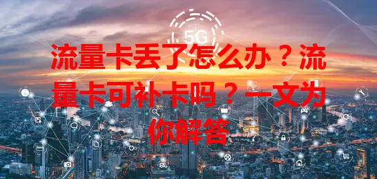 流量卡丢了怎么办？流量卡可补卡吗？一文为你解答