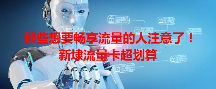 那些想要畅享流量的人注意了！新埭流量卡超划算