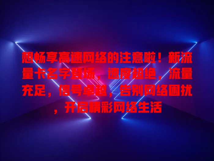 想畅享高速网络的注意啦！新流量卡名字登场，速度超绝，流量充足，信号卓越，告别网络困扰，开启精彩网络生活