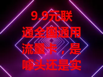 9.9元联通全国通用流量卡，是噱头还是实惠？