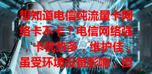 想知道电信纯流量卡网络卡不卡？电信网络强，卡优势多，维护佳，虽受环境设备影响，但正常使用卡顿少！