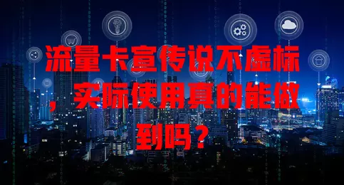 流量卡宣传说不虚标，实际使用真的能做到吗？