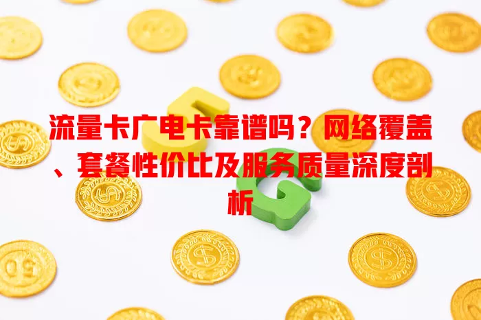 流量卡广电卡靠谱吗？网络覆盖、套餐性价比及服务质量深度剖析