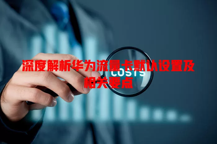 深度解析华为流量卡默认设置及相关要点