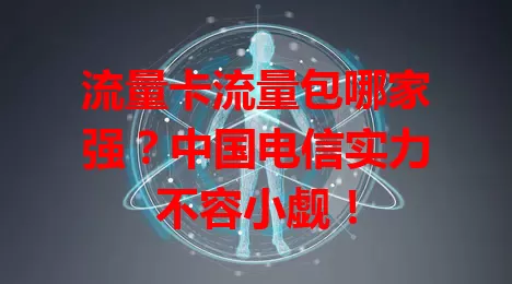 流量卡流量包哪家强？中国电信实力不容小觑！