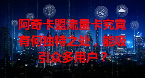 阿奇卡盟流量卡究竟有何独特之处，能吸引众多用户？