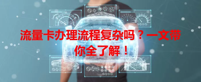 流量卡办理流程复杂吗？一文带你全了解！