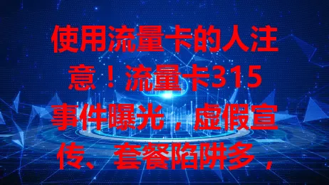 使用流量卡的人注意！流量卡315事件曝光，虚假宣传、套餐陷阱多，消费者难辨真伪，监管需加强，保障权益促市场健康发展